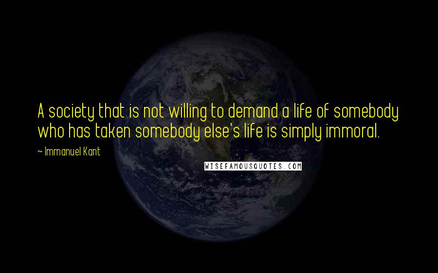 Immanuel Kant Quotes: A society that is not willing to demand a life of somebody who has taken somebody else's life is simply immoral.