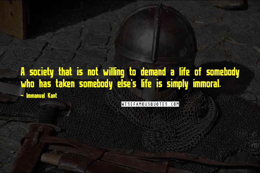 Immanuel Kant Quotes: A society that is not willing to demand a life of somebody who has taken somebody else's life is simply immoral.