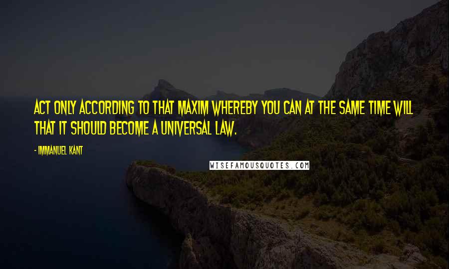 Immanuel Kant Quotes: Act only according to that maxim whereby you can at the same time will that it should become a universal law.