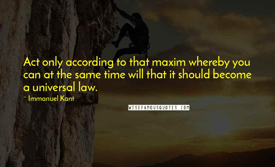 Immanuel Kant Quotes: Act only according to that maxim whereby you can at the same time will that it should become a universal law.