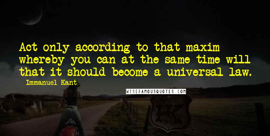 Immanuel Kant Quotes: Act only according to that maxim whereby you can at the same time will that it should become a universal law.