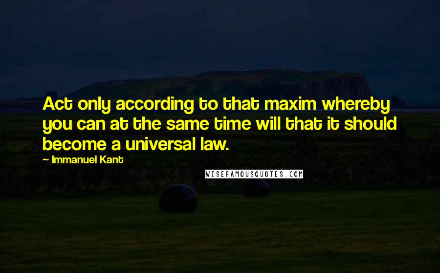 Immanuel Kant Quotes: Act only according to that maxim whereby you can at the same time will that it should become a universal law.