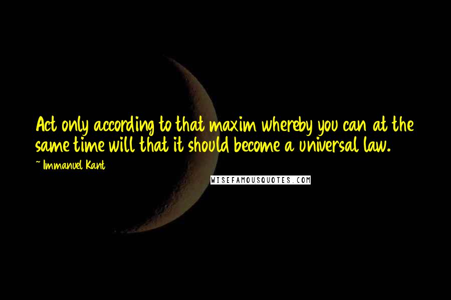 Immanuel Kant Quotes: Act only according to that maxim whereby you can at the same time will that it should become a universal law.