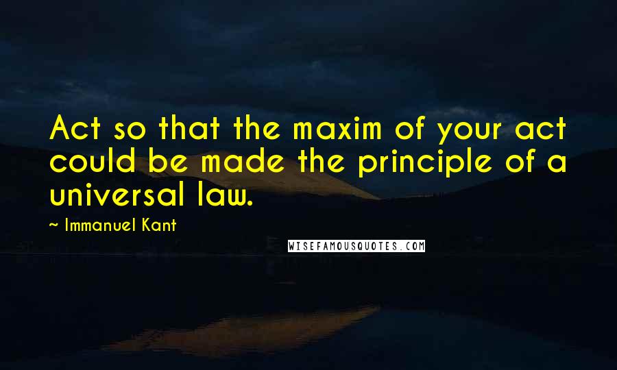 Immanuel Kant Quotes: Act so that the maxim of your act could be made the principle of a universal law.