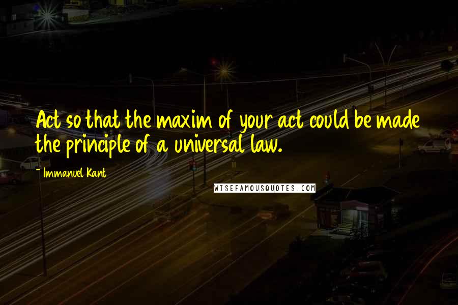 Immanuel Kant Quotes: Act so that the maxim of your act could be made the principle of a universal law.