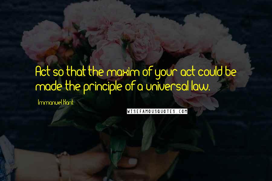 Immanuel Kant Quotes: Act so that the maxim of your act could be made the principle of a universal law.