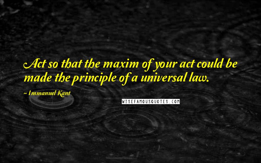 Immanuel Kant Quotes: Act so that the maxim of your act could be made the principle of a universal law.