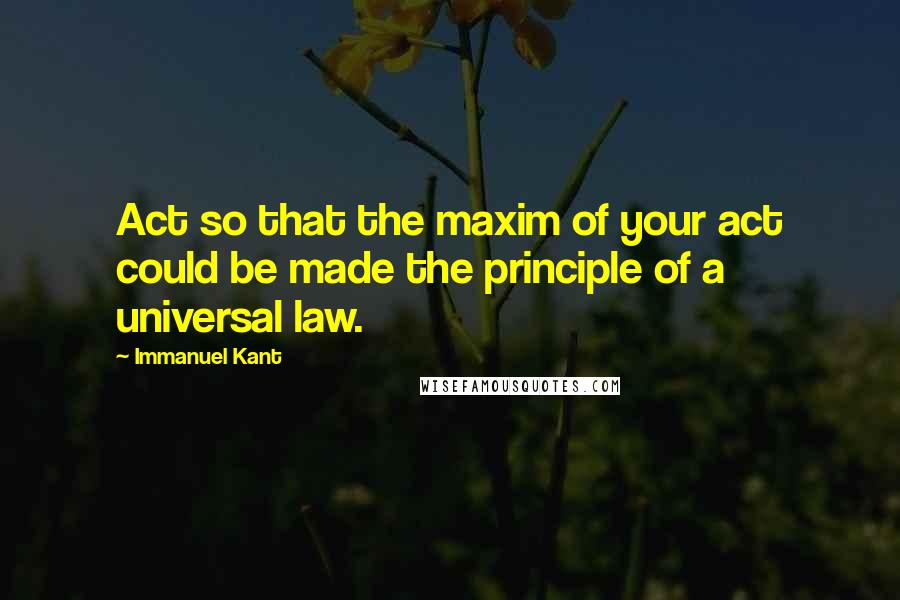 Immanuel Kant Quotes: Act so that the maxim of your act could be made the principle of a universal law.