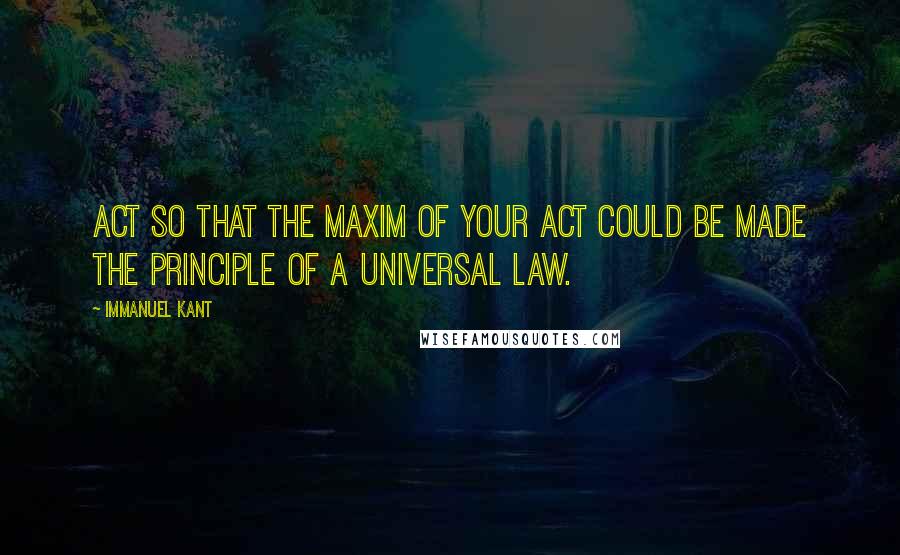 Immanuel Kant Quotes: Act so that the maxim of your act could be made the principle of a universal law.