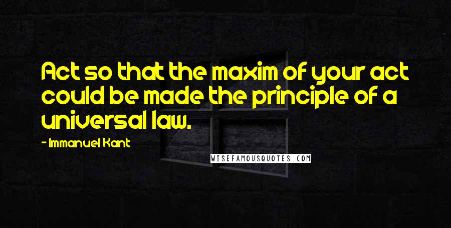 Immanuel Kant Quotes: Act so that the maxim of your act could be made the principle of a universal law.