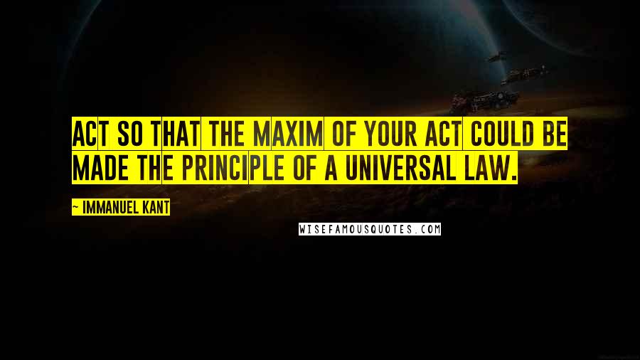 Immanuel Kant Quotes: Act so that the maxim of your act could be made the principle of a universal law.