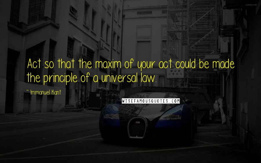 Immanuel Kant Quotes: Act so that the maxim of your act could be made the principle of a universal law.