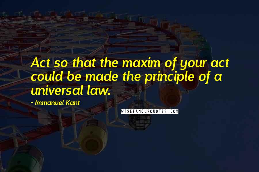 Immanuel Kant Quotes: Act so that the maxim of your act could be made the principle of a universal law.