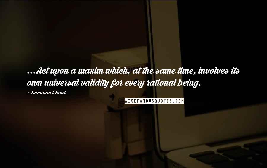 Immanuel Kant Quotes: ...Act upon a maxim which, at the same time, involves its own universal validity for every rational being.