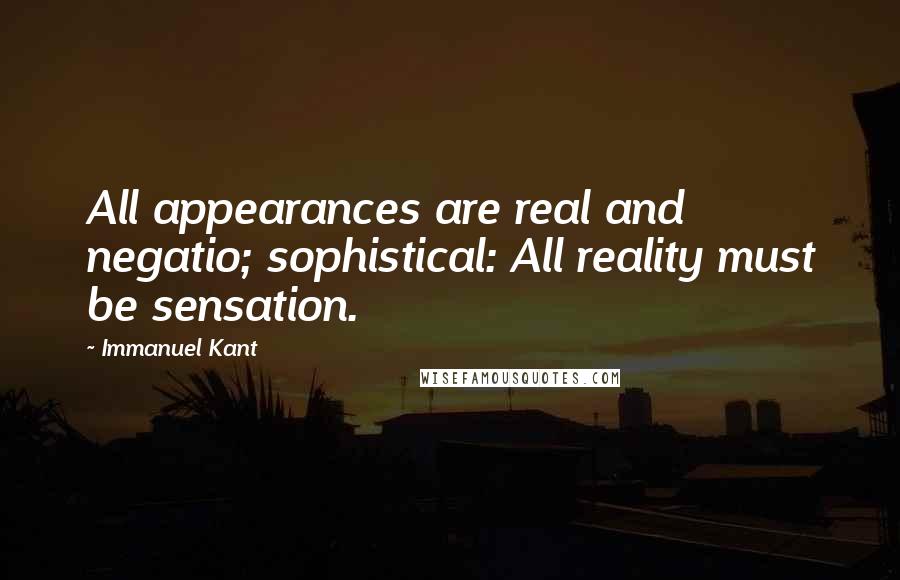 Immanuel Kant Quotes: All appearances are real and negatio; sophistical: All reality must be sensation.