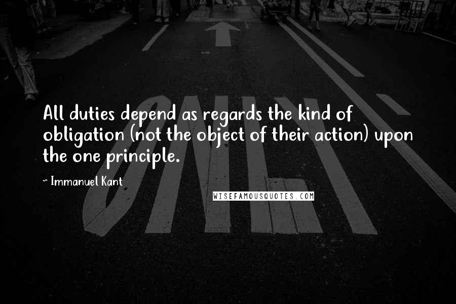 Immanuel Kant Quotes: All duties depend as regards the kind of obligation (not the object of their action) upon the one principle.