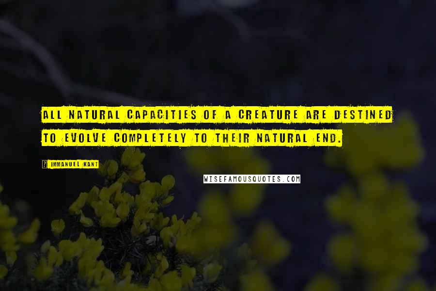 Immanuel Kant Quotes: All natural capacities of a creature are destined to evolve completely to their natural end.