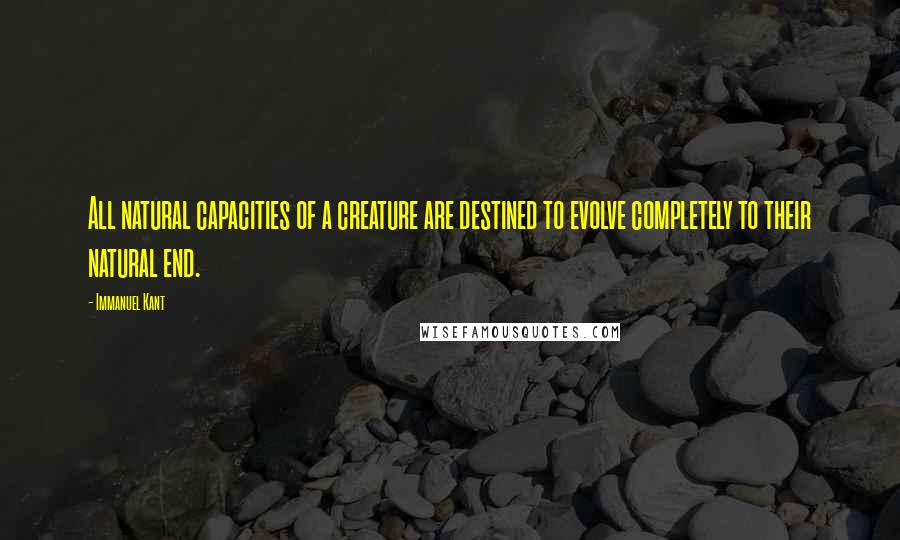 Immanuel Kant Quotes: All natural capacities of a creature are destined to evolve completely to their natural end.