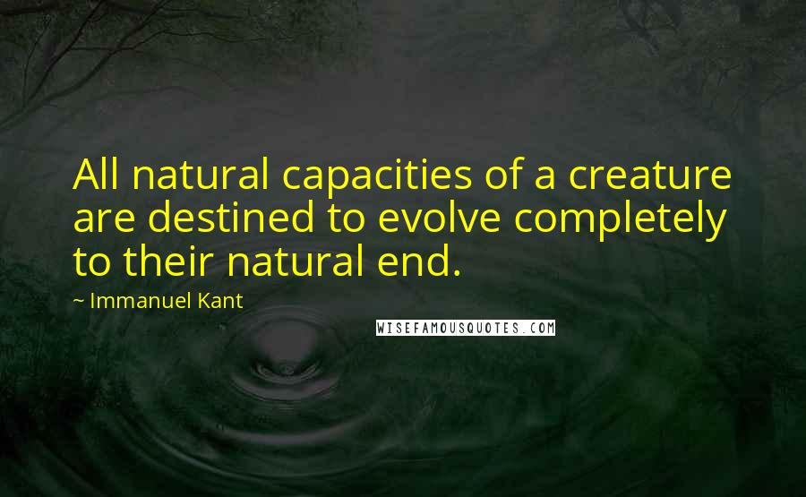 Immanuel Kant Quotes: All natural capacities of a creature are destined to evolve completely to their natural end.