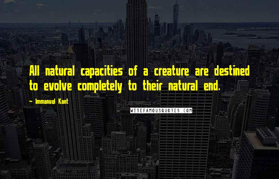 Immanuel Kant Quotes: All natural capacities of a creature are destined to evolve completely to their natural end.