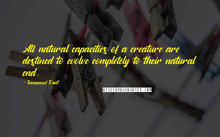 Immanuel Kant Quotes: All natural capacities of a creature are destined to evolve completely to their natural end.