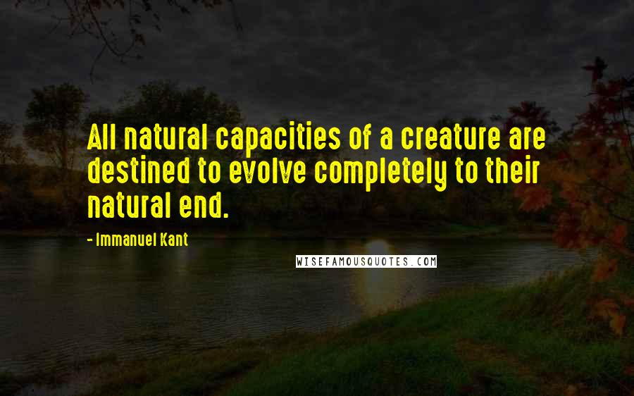 Immanuel Kant Quotes: All natural capacities of a creature are destined to evolve completely to their natural end.