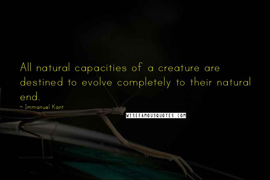 Immanuel Kant Quotes: All natural capacities of a creature are destined to evolve completely to their natural end.