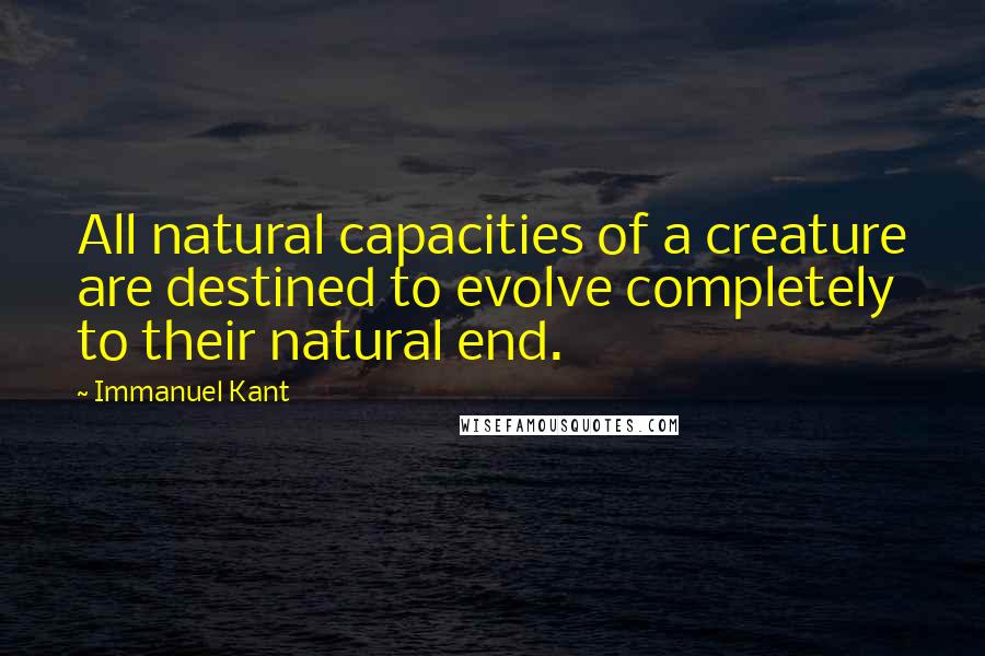 Immanuel Kant Quotes: All natural capacities of a creature are destined to evolve completely to their natural end.