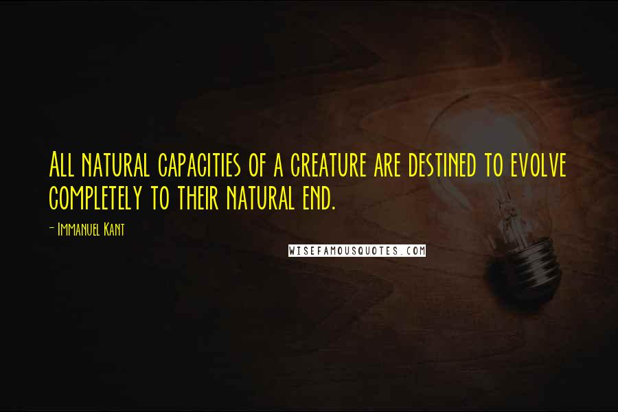 Immanuel Kant Quotes: All natural capacities of a creature are destined to evolve completely to their natural end.