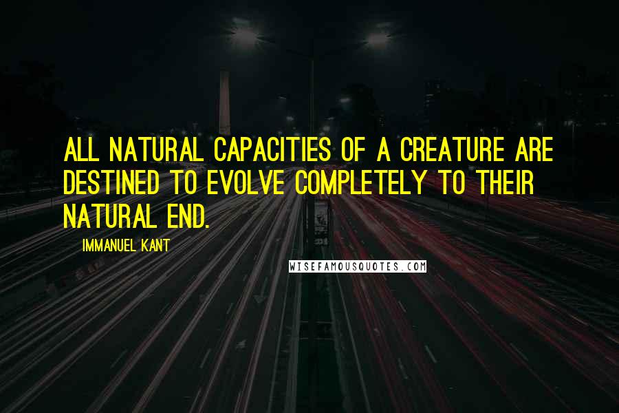 Immanuel Kant Quotes: All natural capacities of a creature are destined to evolve completely to their natural end.