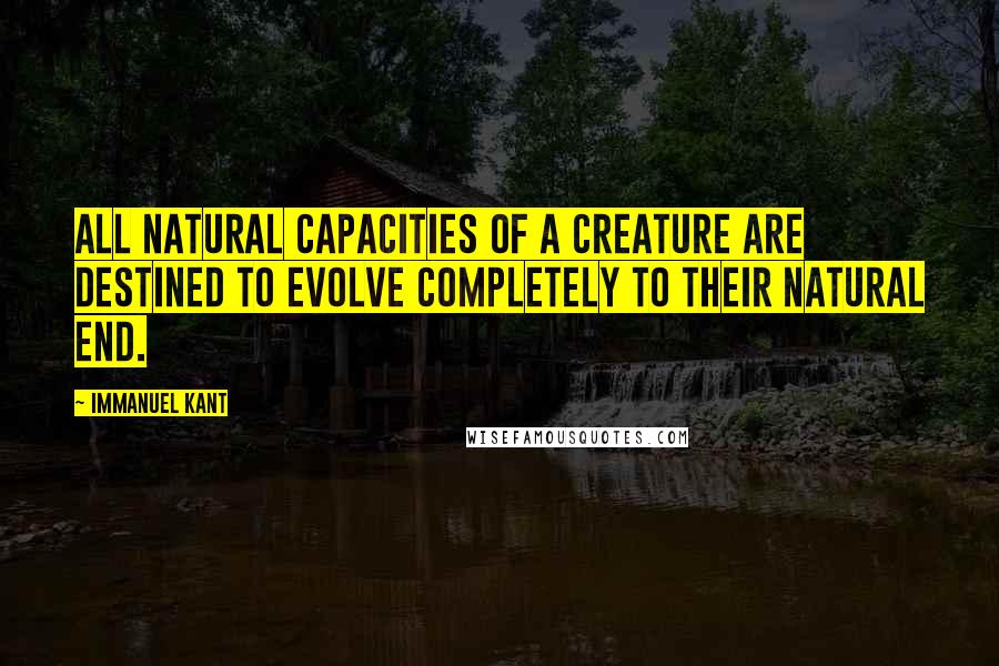 Immanuel Kant Quotes: All natural capacities of a creature are destined to evolve completely to their natural end.