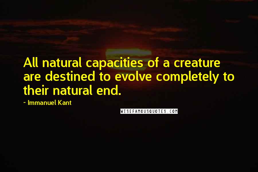 Immanuel Kant Quotes: All natural capacities of a creature are destined to evolve completely to their natural end.