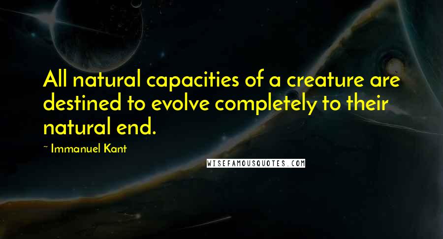 Immanuel Kant Quotes: All natural capacities of a creature are destined to evolve completely to their natural end.