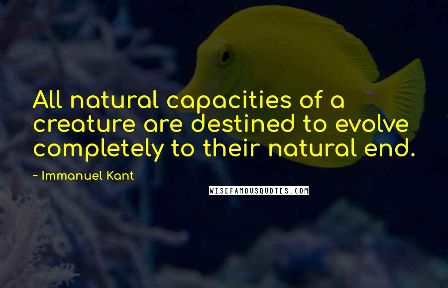 Immanuel Kant Quotes: All natural capacities of a creature are destined to evolve completely to their natural end.