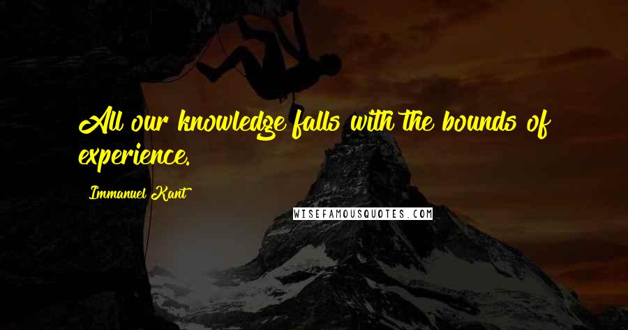 Immanuel Kant Quotes: All our knowledge falls with the bounds of experience.
