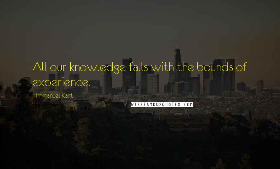Immanuel Kant Quotes: All our knowledge falls with the bounds of experience.