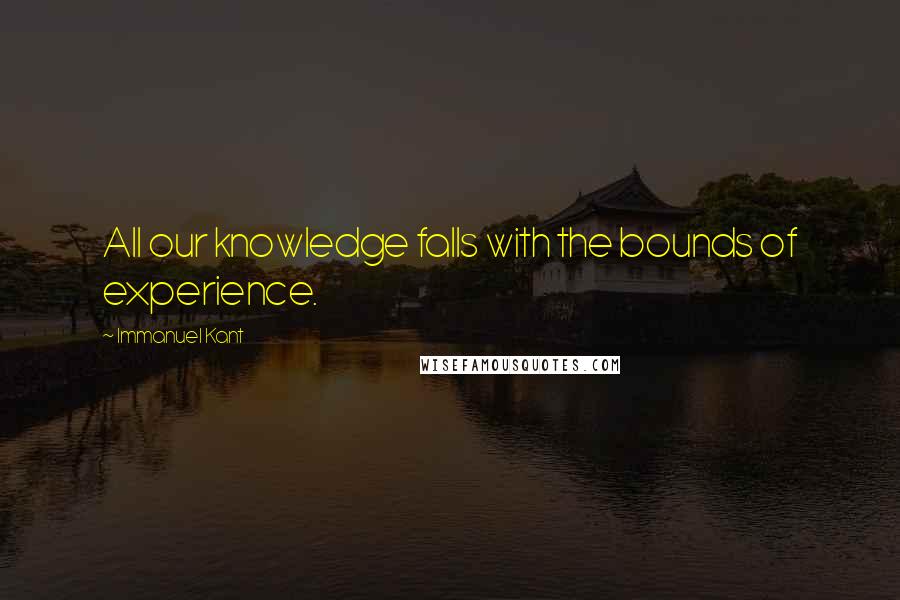 Immanuel Kant Quotes: All our knowledge falls with the bounds of experience.