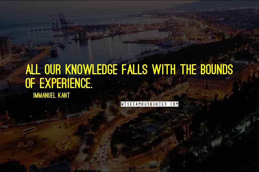 Immanuel Kant Quotes: All our knowledge falls with the bounds of experience.