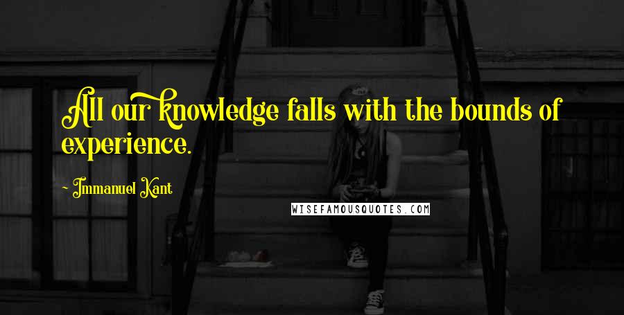 Immanuel Kant Quotes: All our knowledge falls with the bounds of experience.