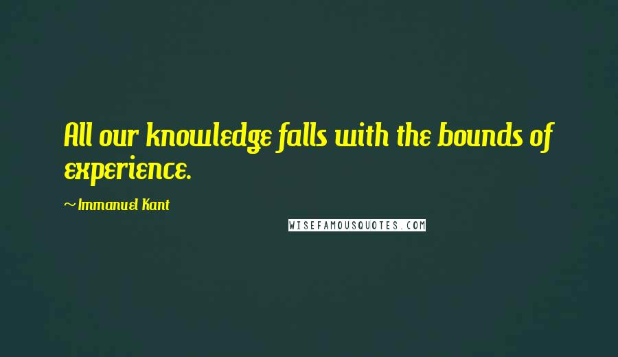 Immanuel Kant Quotes: All our knowledge falls with the bounds of experience.