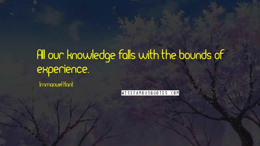 Immanuel Kant Quotes: All our knowledge falls with the bounds of experience.