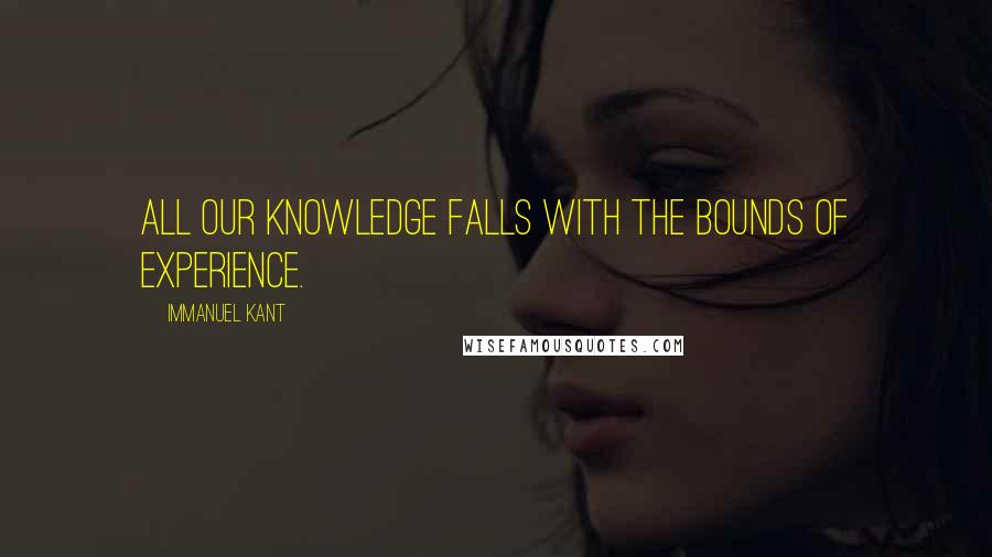 Immanuel Kant Quotes: All our knowledge falls with the bounds of experience.