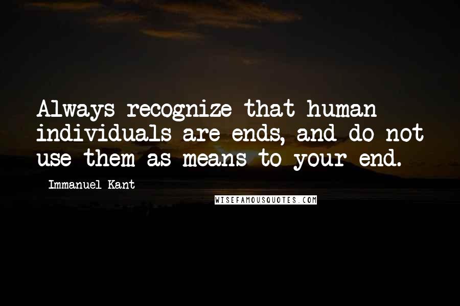 Immanuel Kant Quotes: Always recognize that human individuals are ends, and do not use them as means to your end.