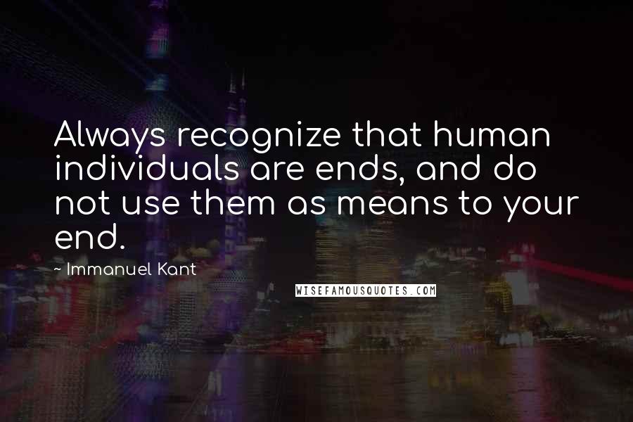 Immanuel Kant Quotes: Always recognize that human individuals are ends, and do not use them as means to your end.