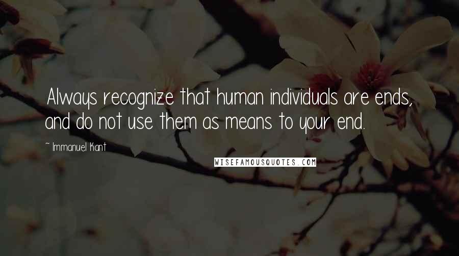 Immanuel Kant Quotes: Always recognize that human individuals are ends, and do not use them as means to your end.