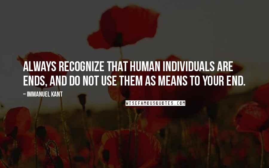 Immanuel Kant Quotes: Always recognize that human individuals are ends, and do not use them as means to your end.