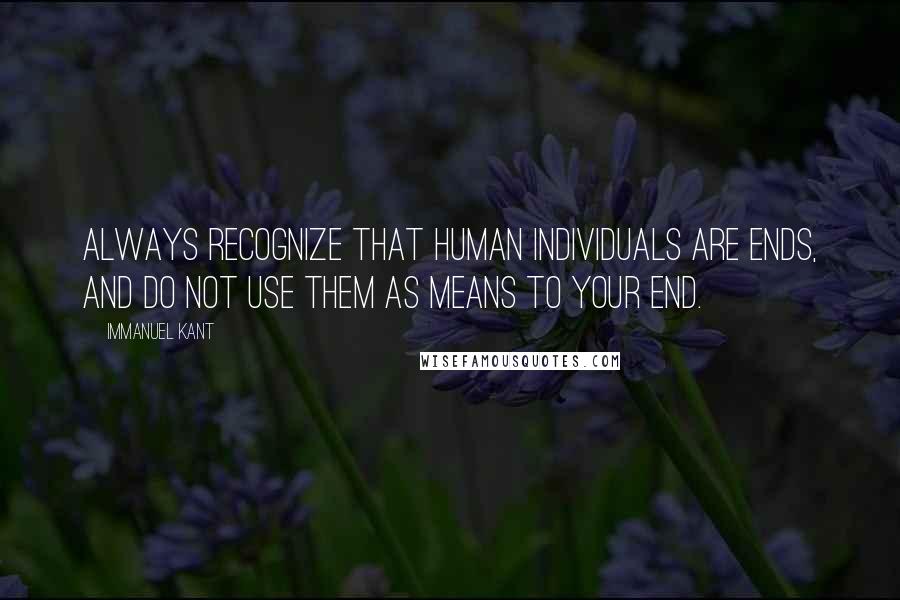 Immanuel Kant Quotes: Always recognize that human individuals are ends, and do not use them as means to your end.