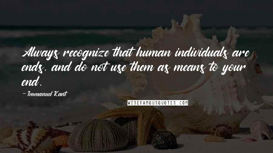 Immanuel Kant Quotes: Always recognize that human individuals are ends, and do not use them as means to your end.