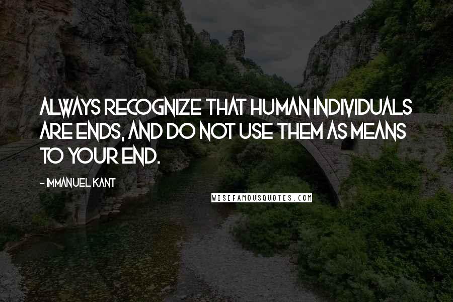 Immanuel Kant Quotes: Always recognize that human individuals are ends, and do not use them as means to your end.