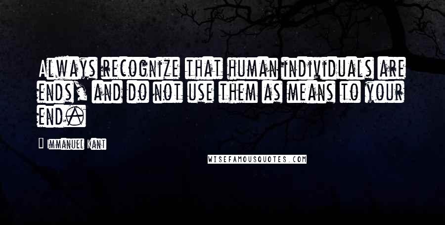 Immanuel Kant Quotes: Always recognize that human individuals are ends, and do not use them as means to your end.